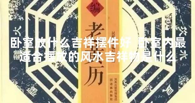 卧室放什么吉祥摆件好  卧室内最适合摆放的风水吉祥物是什么